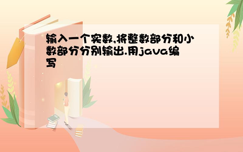 输入一个实数,将整数部分和小数部分分别输出.用java编写