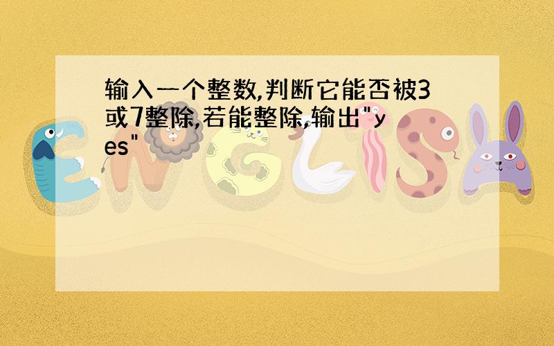 输入一个整数,判断它能否被3或7整除,若能整除,输出"yes"