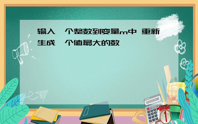 输入一个整数到变量m中 重新生成一个值最大的数