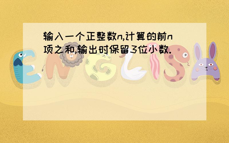 输入一个正整数n,计算的前n项之和,输出时保留3位小数.