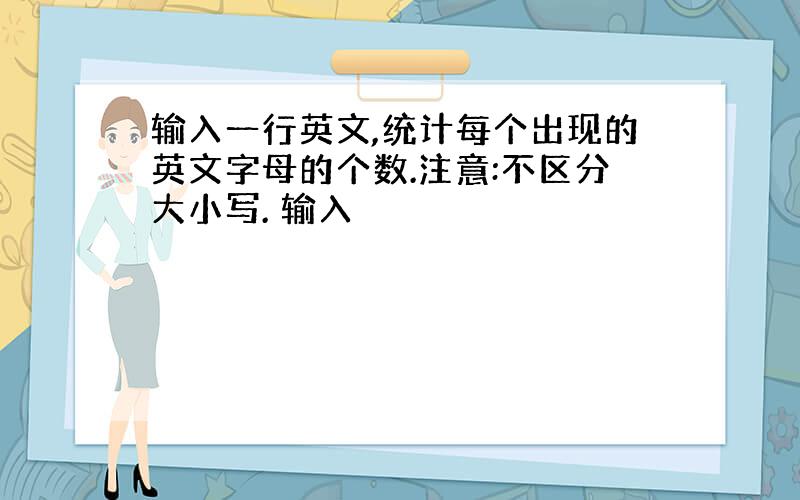 输入一行英文,统计每个出现的英文字母的个数.注意:不区分大小写. 输入