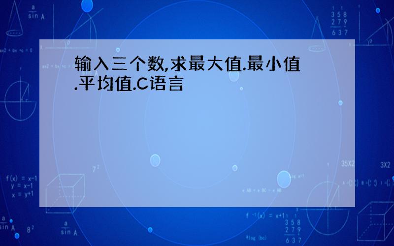 输入三个数,求最大值.最小值.平均值.C语言