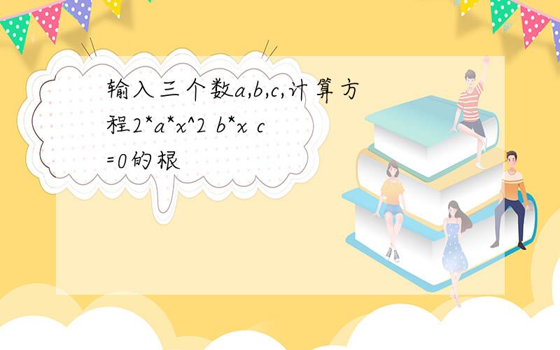 输入三个数a,b,c,计算方程2*a*x^2 b*x c=0的根