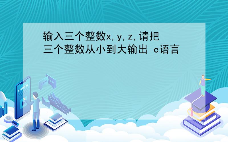 输入三个整数x,y,z,请把三个整数从小到大输出 c语言