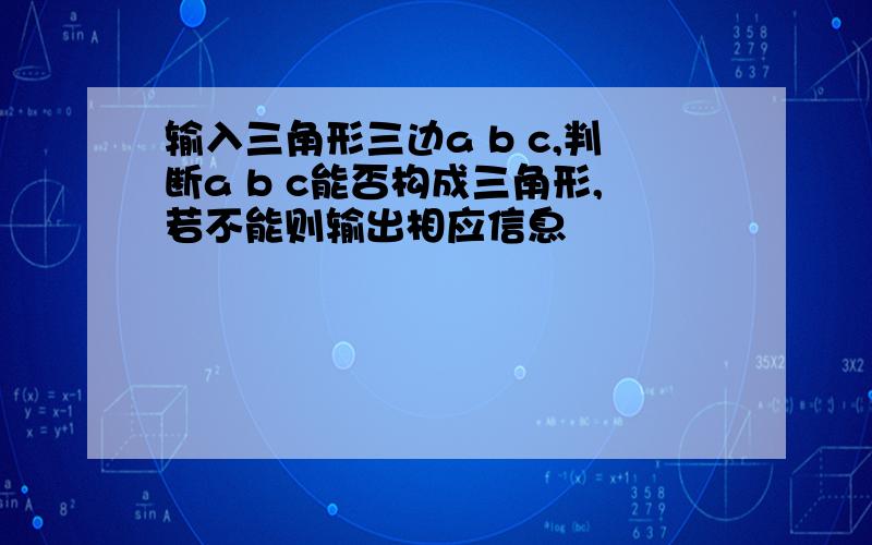 输入三角形三边a b c,判断a b c能否构成三角形,若不能则输出相应信息