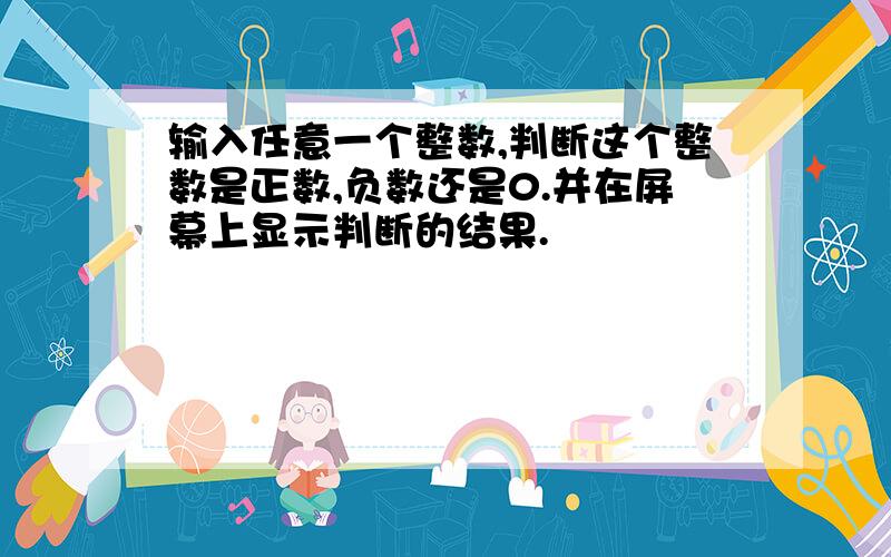 输入任意一个整数,判断这个整数是正数,负数还是0.并在屏幕上显示判断的结果.