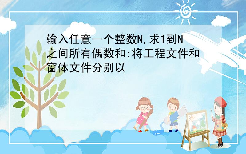 输入任意一个整数N,求1到N之间所有偶数和:将工程文件和窗体文件分别以