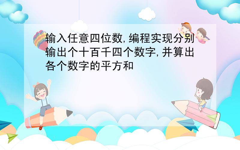 输入任意四位数,编程实现分别输出个十百千四个数字,并算出各个数字的平方和