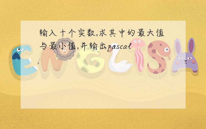 输入十个实数,求其中的最大值与最小值,并输出pascal