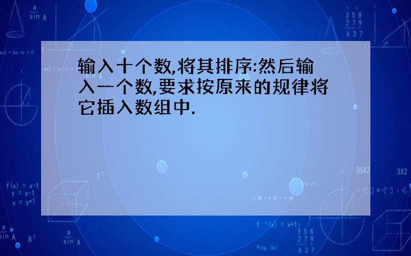 输入十个数,将其排序:然后输入一个数,要求按原来的规律将它插入数组中.