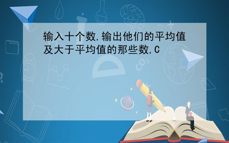 输入十个数,输出他们的平均值及大于平均值的那些数,C