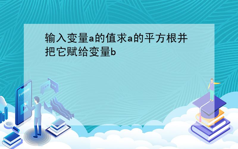 输入变量a的值求a的平方根并把它赋给变量b