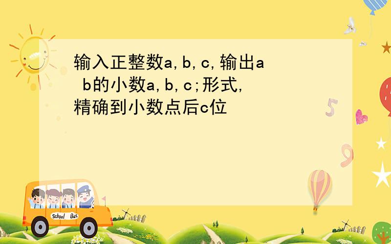 输入正整数a,b,c,输出a b的小数a,b,c;形式,精确到小数点后c位