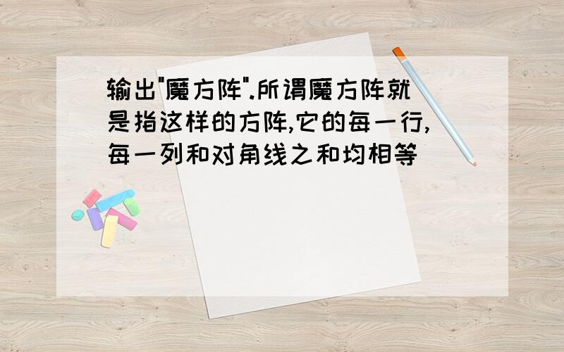 输出"魔方阵".所谓魔方阵就是指这样的方阵,它的每一行,每一列和对角线之和均相等