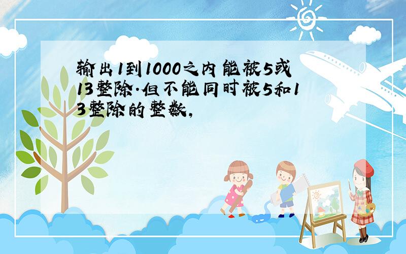 输出1到1000之内能被5或13整除.但不能同时被5和13整除的整数,