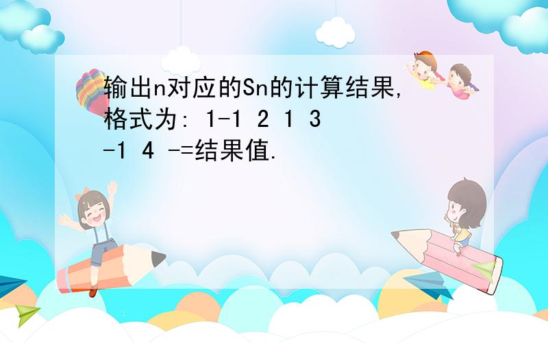 输出n对应的Sn的计算结果,格式为: 1-1 2 1 3-1 4 -=结果值.