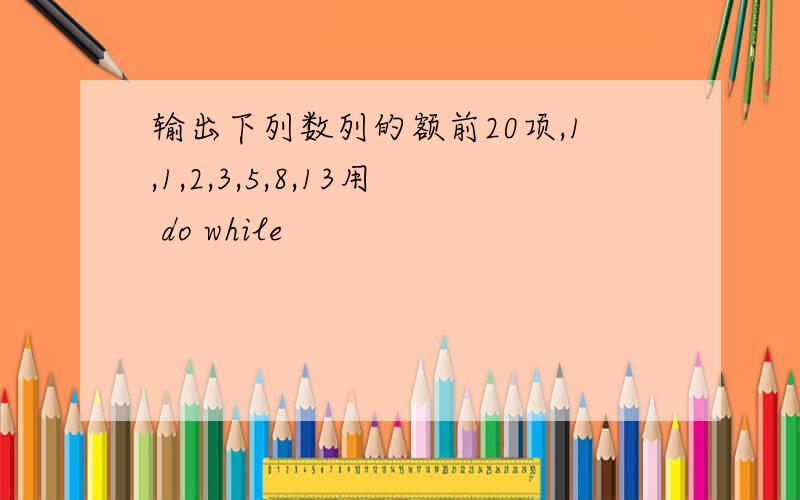 输出下列数列的额前20项,1,1,2,3,5,8,13用 do while