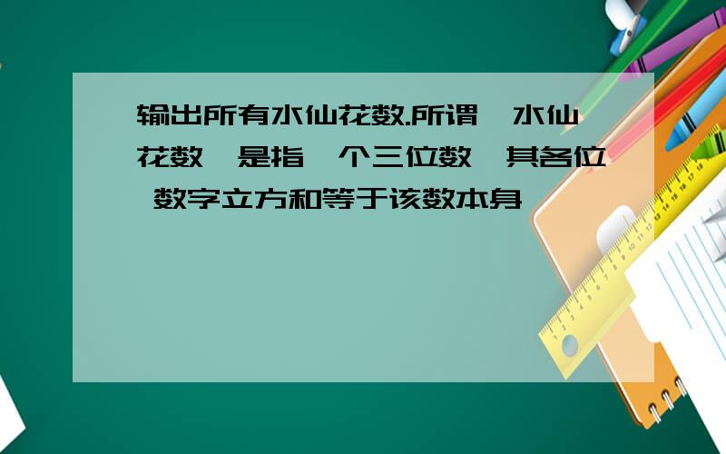 输出所有水仙花数.所谓"水仙花数"是指一个三位数,其各位 数字立方和等于该数本身