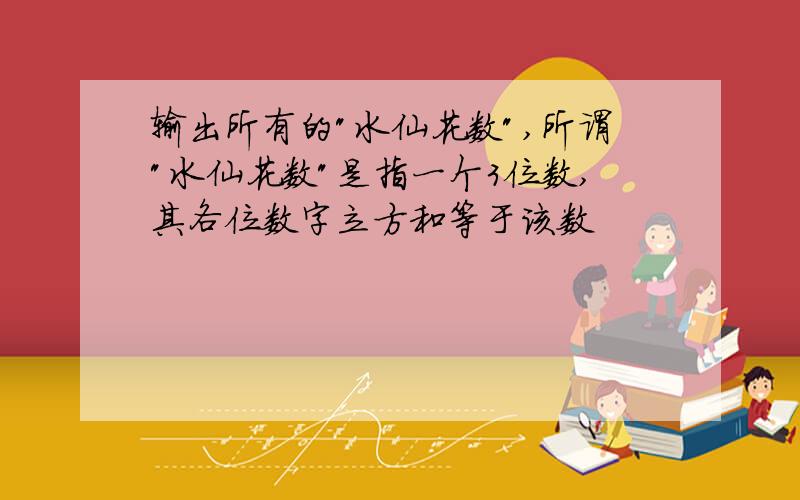 输出所有的"水仙花数",所谓"水仙花数"是指一个3位数,其各位数字立方和等于该数