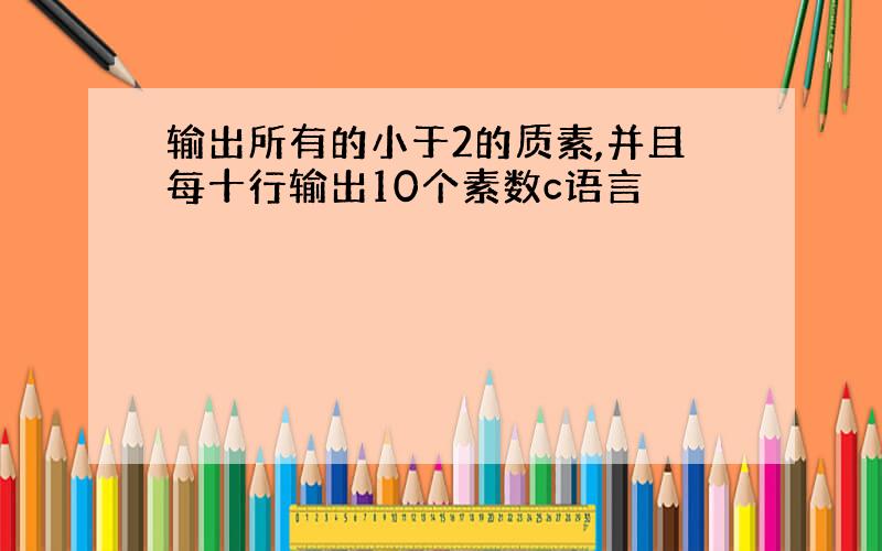 输出所有的小于2的质素,并且每十行输出10个素数c语言