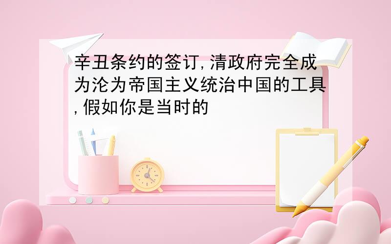 辛丑条约的签订,清政府完全成为沦为帝国主义统治中国的工具,假如你是当时的