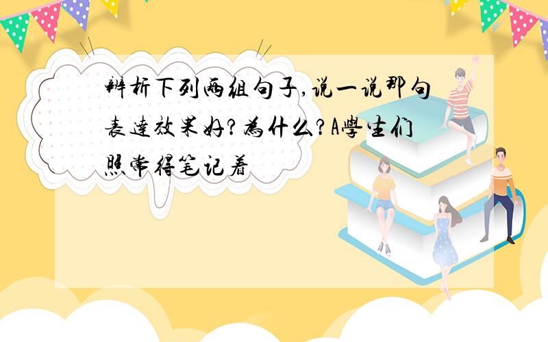 辨析下列两组句子,说一说那句表达效果好?为什么?A学生们照常得笔记着