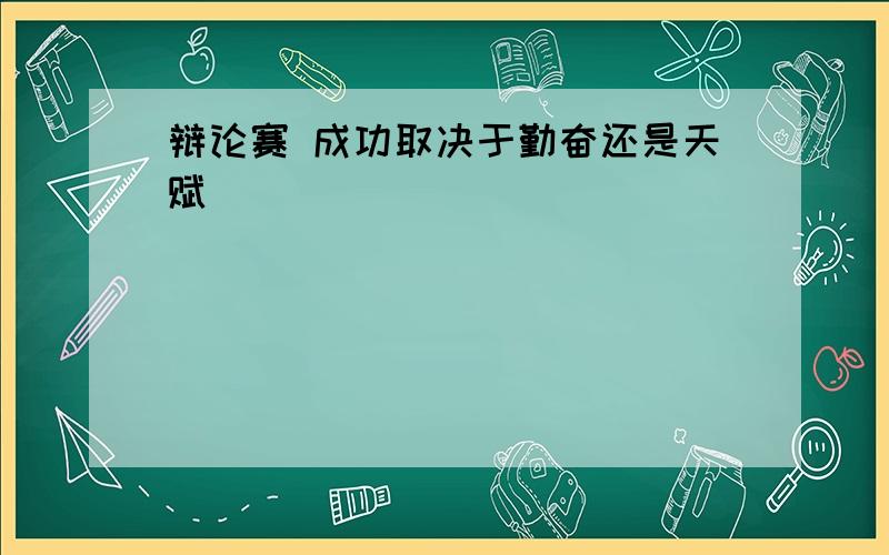 辩论赛 成功取决于勤奋还是天赋