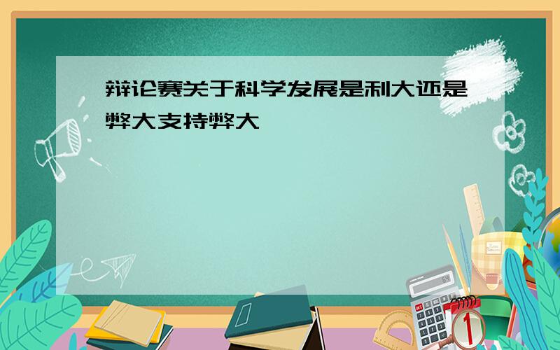 辩论赛关于科学发展是利大还是弊大支持弊大