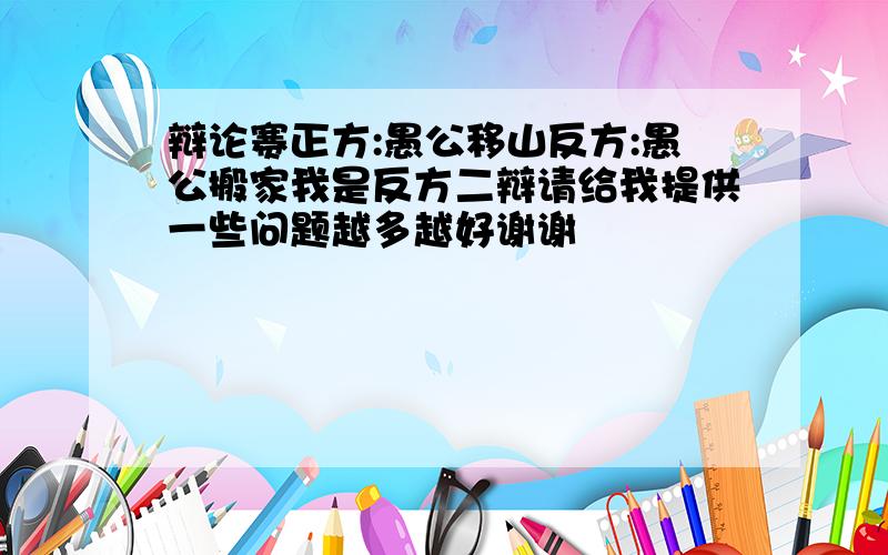 辩论赛正方:愚公移山反方:愚公搬家我是反方二辩请给我提供一些问题越多越好谢谢