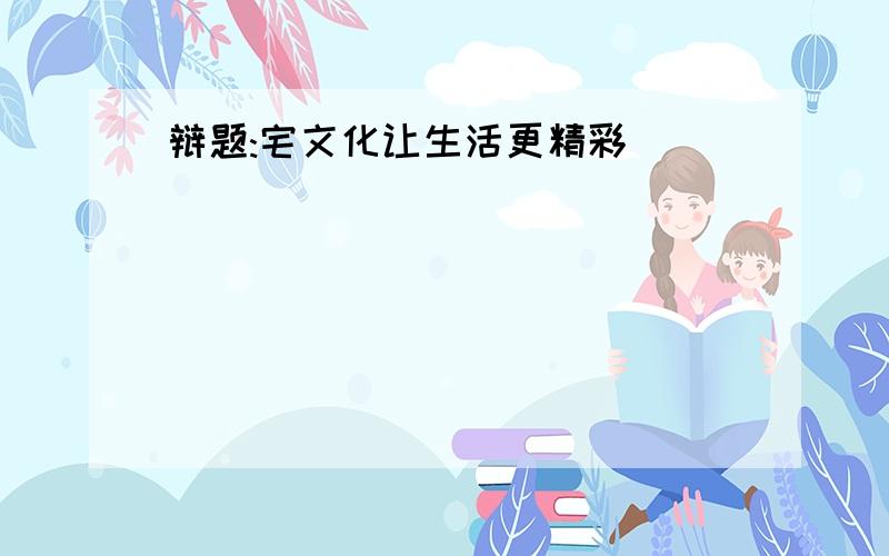 辩题:宅文化让生活更精彩