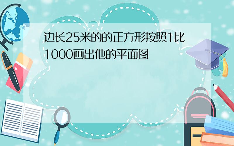 边长25米的的正方形按照1比1000画出他的平面图