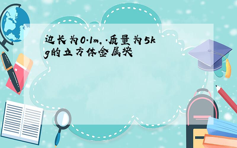 边长为0.1m,.质量为5kg的立方体金属块