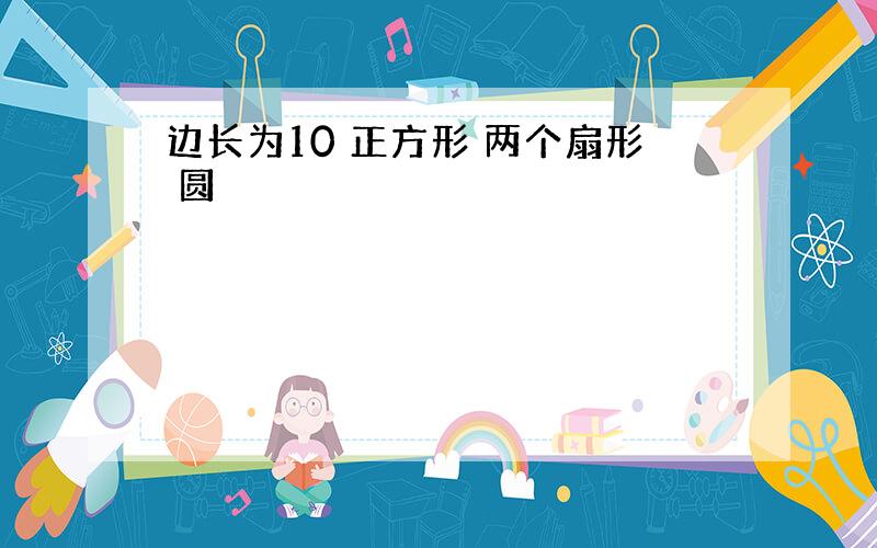 边长为10 正方形 两个扇形 圆