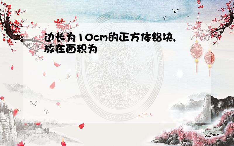 边长为10cm的正方体铝块,放在面积为