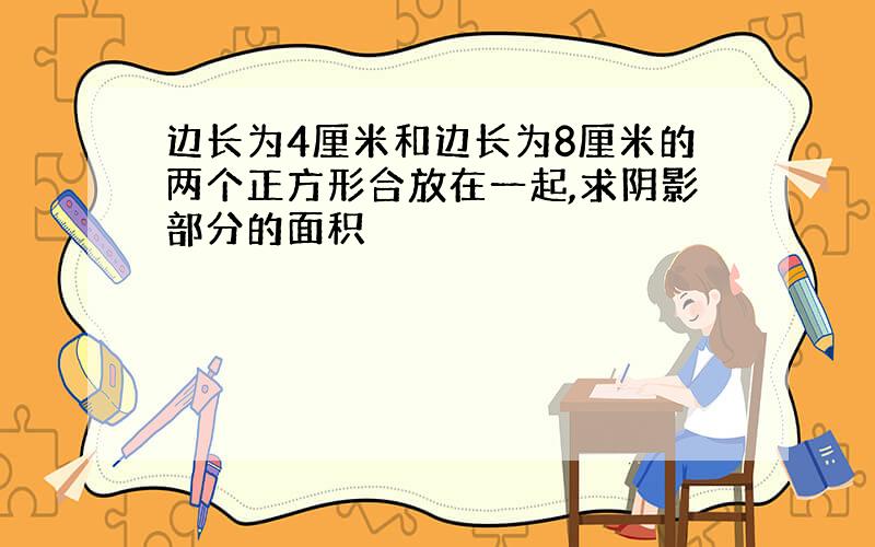 边长为4厘米和边长为8厘米的两个正方形合放在一起,求阴影部分的面积