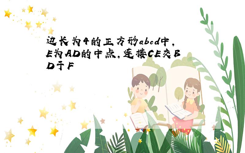 边长为4的正方形abcd中,E为AD的中点,连接CE交BD于F