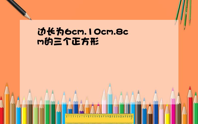 边长为6cm.10cm.8cm的三个正方形