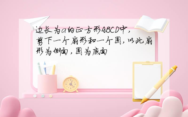 边长为a的正方形ABCD中,剪下一个扇形和一个圆,以此扇形为侧面,圆为底面