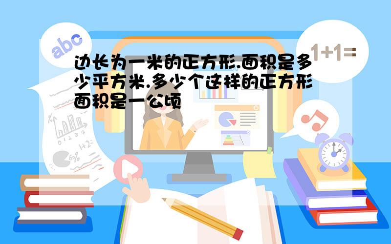 边长为一米的正方形.面积是多少平方米.多少个这样的正方形面积是一公顷