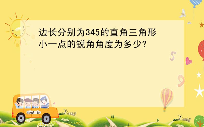 边长分别为345的直角三角形小一点的锐角角度为多少?