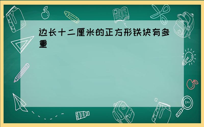 边长十二厘米的正方形铁块有多重