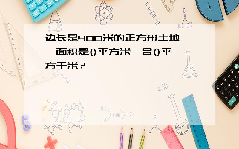 边长是400米的正方形土地,,面积是()平方米,合()平方千米?