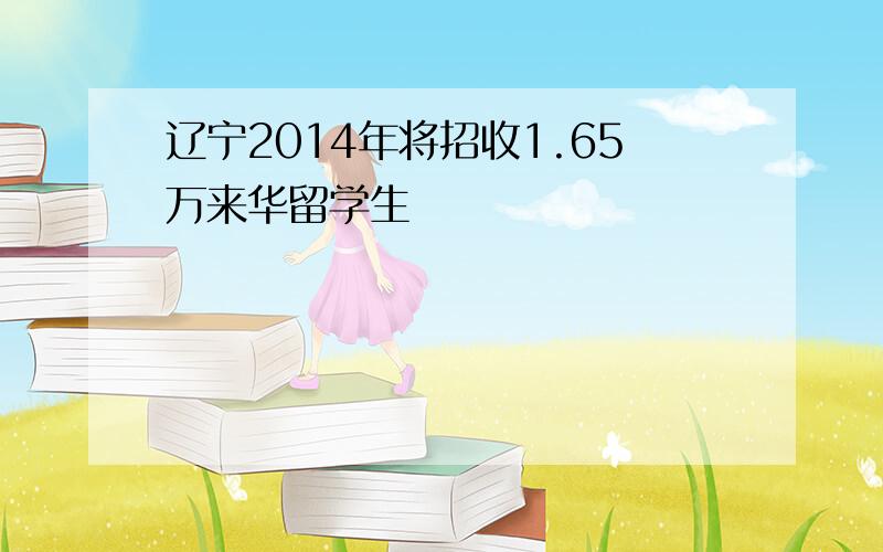 辽宁2014年将招收1.65万来华留学生