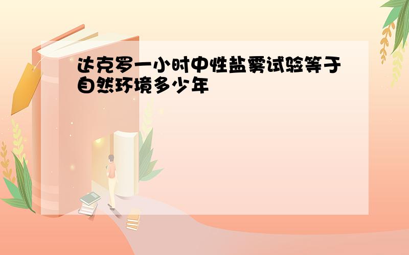 达克罗一小时中性盐雾试验等于自然环境多少年