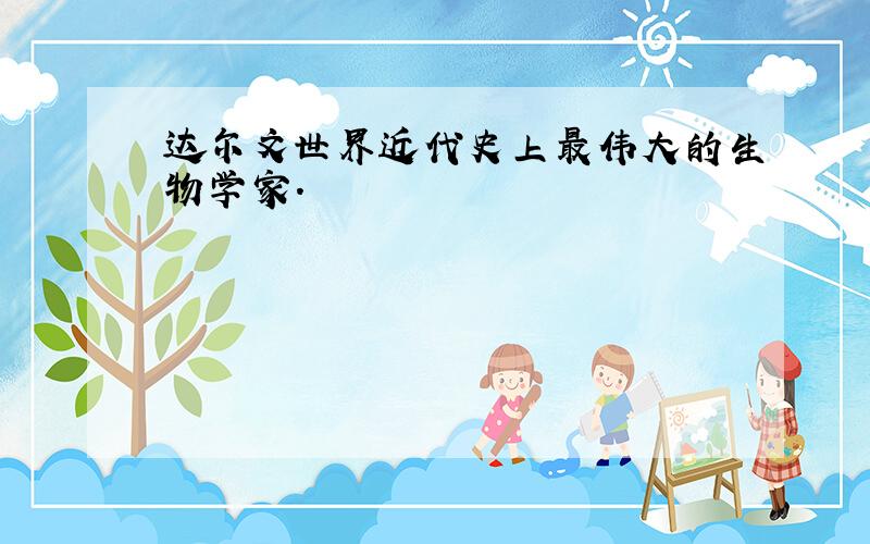 达尔文世界近代史上最伟大的生物学家.