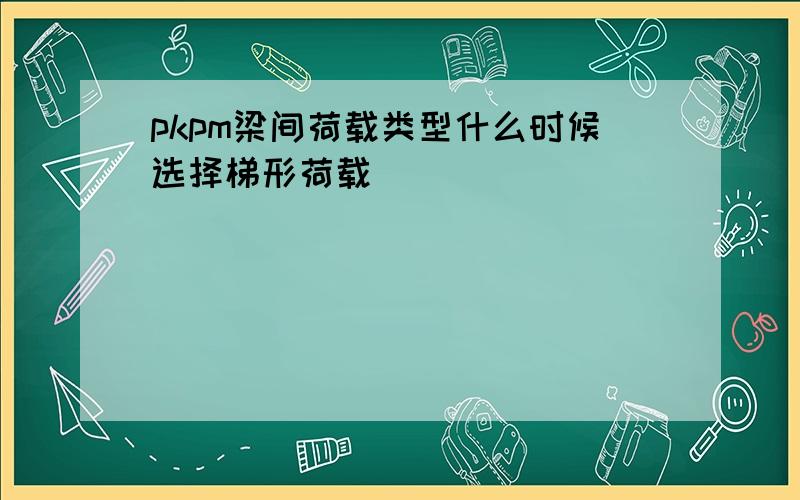 pkpm梁间荷载类型什么时候选择梯形荷载