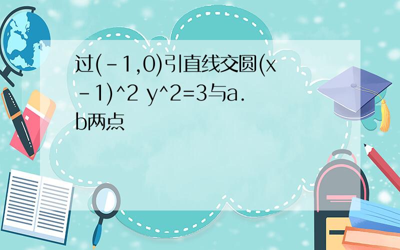 过(-1,0)引直线交圆(x-1)^2 y^2=3与a.b两点