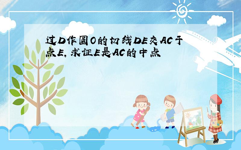 过D作圆O的切线DE交AC于点E,求证E是AC的中点