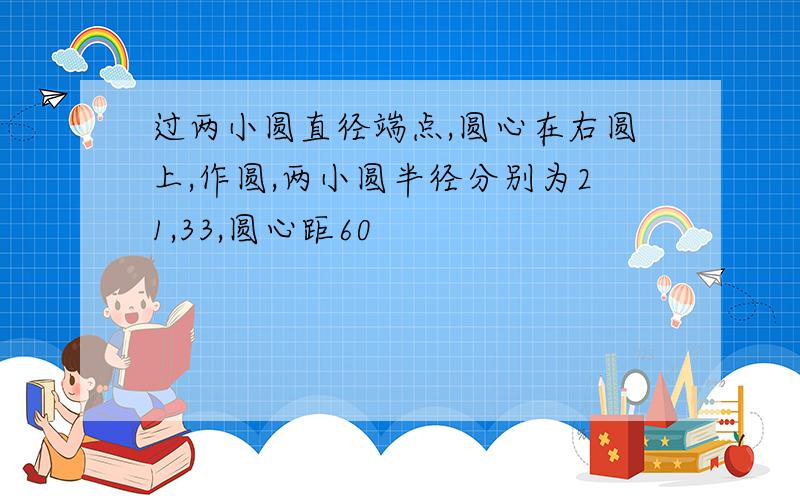 过两小圆直径端点,圆心在右圆上,作圆,两小圆半径分别为21,33,圆心距60