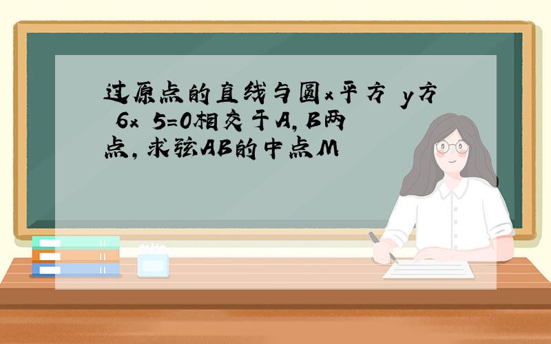 过原点的直线与圆x平方 y方 6x 5=0相交于A,B两点,求弦AB的中点M